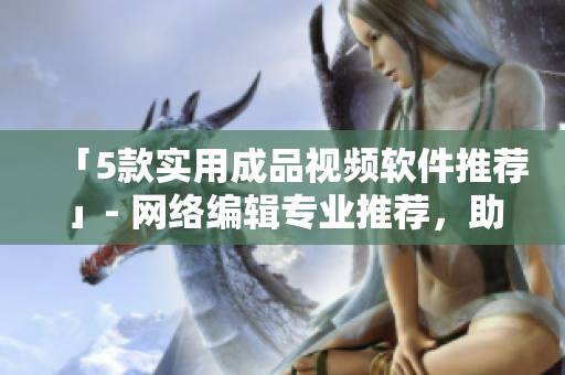 「5款实用成品视频软件推荐」- 网络编辑专业推荐，助力创意视频制作