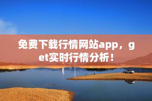 免费下载行情网站app，get实时行情分析！