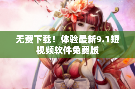 无费下载！体验最新9.1短视频软件免费版