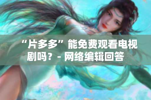 “片多多”能免费观看电视剧吗？- 网络编辑回答