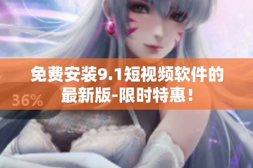 免费安装9.1短视频软件的最新版-限时特惠！