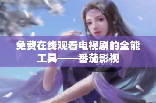 免费在线观看电视剧的全能工具——番茄影视