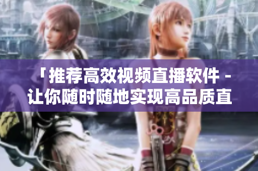 「推荐高效视频直播软件 - 让你随时随地实现高品质直播」