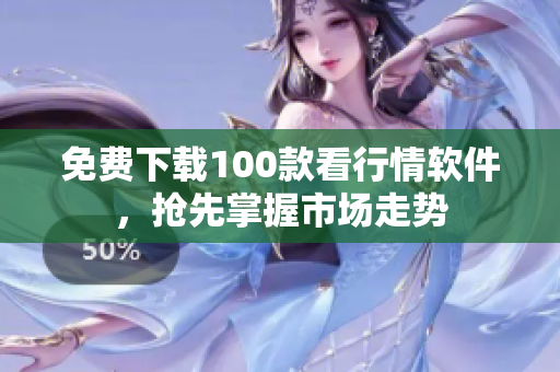 免费下载100款看行情软件，抢先掌握市场走势