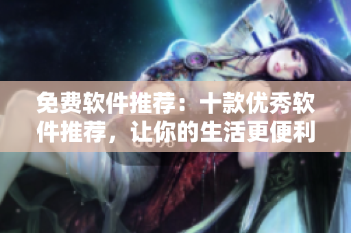 免费软件推荐：十款优秀软件推荐，让你的生活更便利！