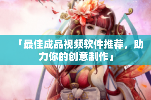 「最佳成品视频软件推荐，助力你的创意制作」