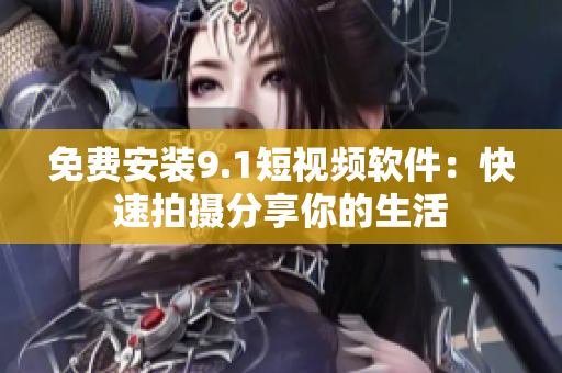 免费安装9.1短视频软件：快速拍摄分享你的生活