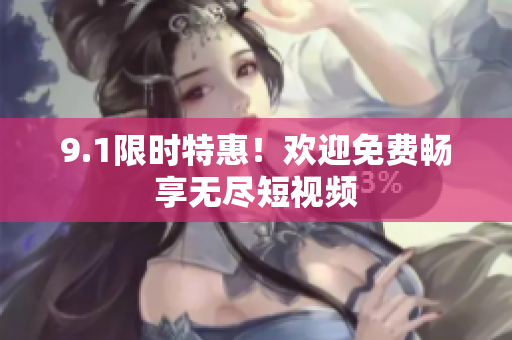 9.1限时特惠！欢迎免费畅享无尽短视频