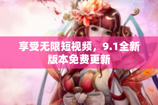 享受无限短视频，9.1全新版本免费更新