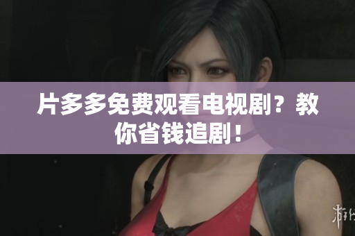 片多多免费观看电视剧？教你省钱追剧！