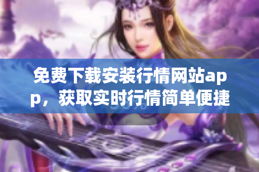 免费下载安装行情网站app，获取实时行情简单便捷