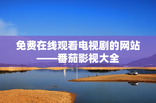 免费在线观看电视剧的网站——番茄影视大全