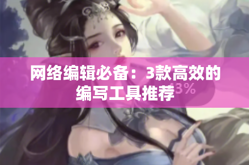 网络编辑必备：3款高效的编写工具推荐