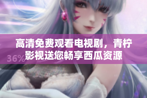 高清免费观看电视剧，青柠影视送您畅享西瓜资源