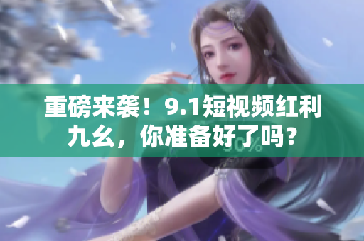 重磅来袭！9.1短视频红利九幺，你准备好了吗？