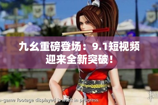 九幺重磅登场：9.1短视频迎来全新突破！