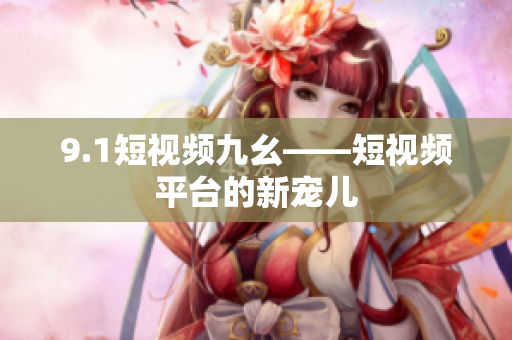 9.1短视频九幺——短视频平台的新宠儿