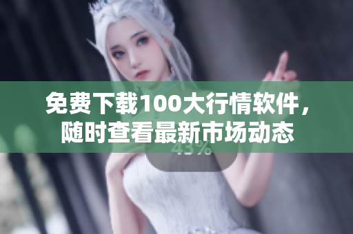 免费下载100大行情软件，随时查看最新市场动态