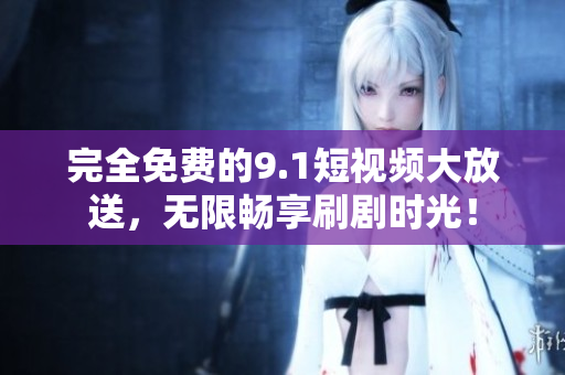 完全免费的9.1短视频大放送，无限畅享刷剧时光！