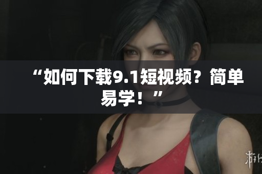 “如何下载9.1短视频？简单易学！”
