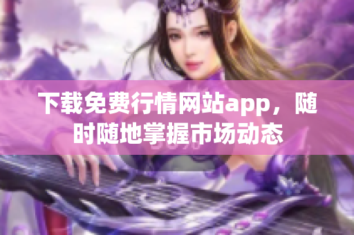 下载免费行情网站app，随时随地掌握市场动态