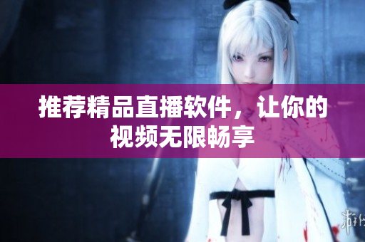 推荐精品直播软件，让你的视频无限畅享