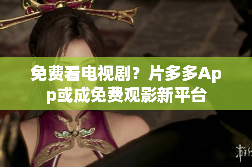 免费看电视剧？片多多App或成免费观影新平台