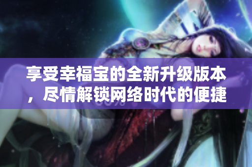 享受幸福宝的全新升级版本，尽情解锁网络时代的便捷生活