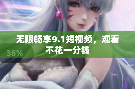 无限畅享9.1短视频，观看不花一分钱