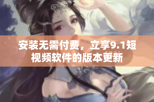 安装无需付费，立享9.1短视频软件的版本更新