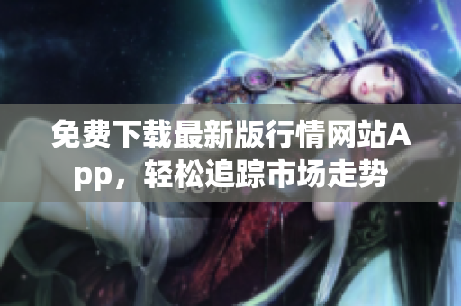 免费下载最新版行情网站App，轻松追踪市场走势