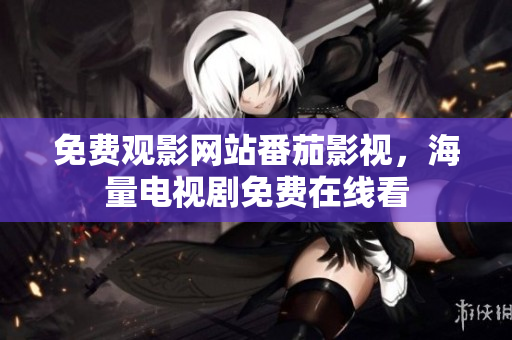 免费观影网站番茄影视，海量电视剧免费在线看