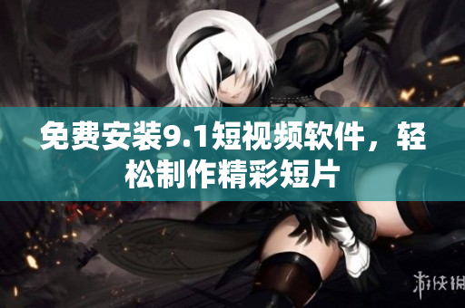 免费安装9.1短视频软件，轻松制作精彩短片