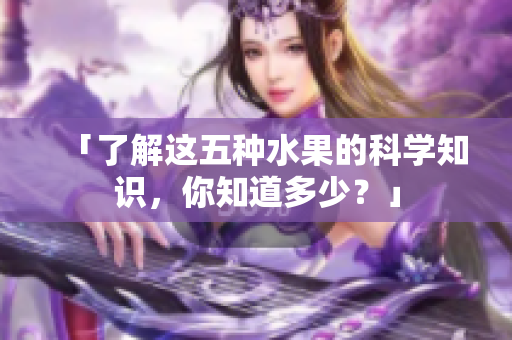 「了解这五种水果的科学知识，你知道多少？」
