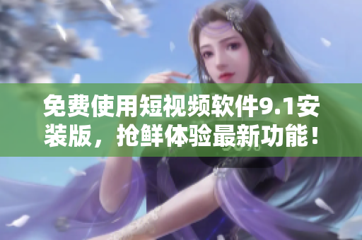 免费使用短视频软件9.1安装版，抢鲜体验最新功能！