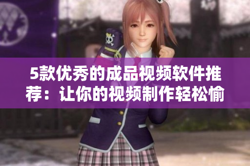 5款优秀的成品视频软件推荐：让你的视频制作轻松愉快！