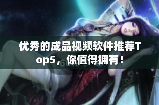 优秀的成品视频软件推荐Top5，你值得拥有！