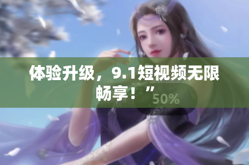 体验升级，9.1短视频无限畅享！”