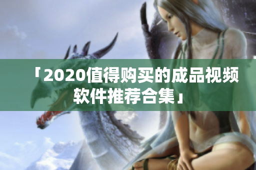 「2020值得购买的成品视频软件推荐合集」