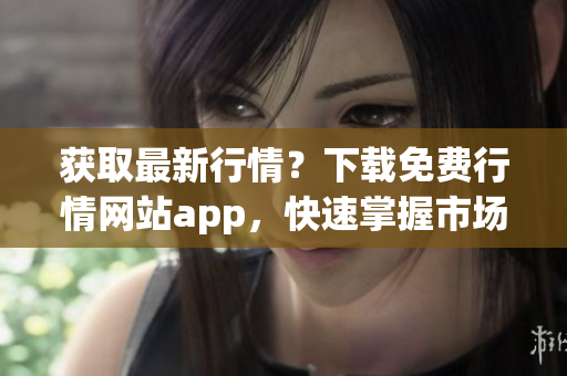 获取最新行情？下载免费行情网站app，快速掌握市场动态