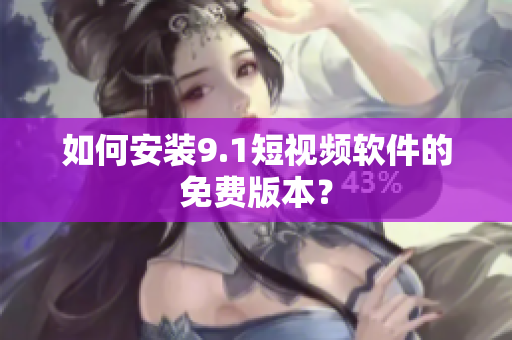 如何安装9.1短视频软件的免费版本？