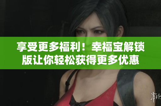 享受更多福利！幸福宝解锁版让你轻松获得更多优惠