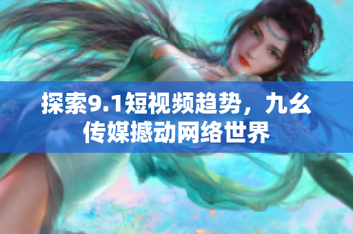 探索9.1短视频趋势，九幺传媒撼动网络世界