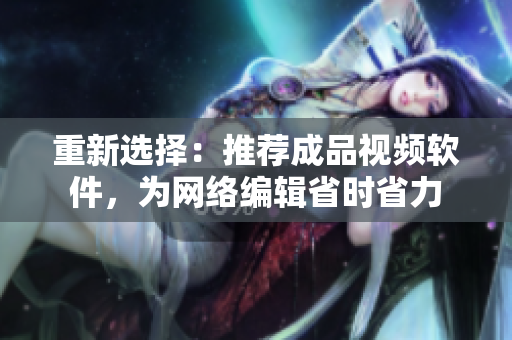 重新选择：推荐成品视频软件，为网络编辑省时省力