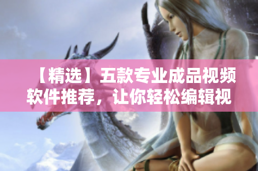【精选】五款专业成品视频软件推荐，让你轻松编辑视频