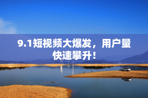 9.1短视频大爆发，用户量快速攀升！