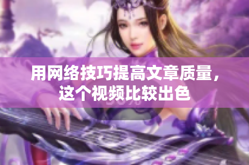 用网络技巧提高文章质量，这个视频比较出色