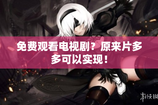 免费观看电视剧？原来片多多可以实现！