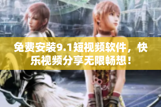 免费安装9.1短视频软件，快乐视频分享无限畅想！