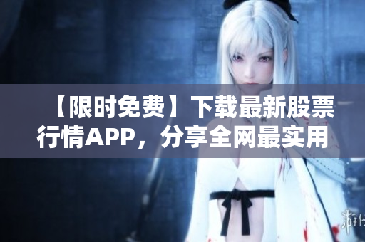 【限时免费】下载最新股票行情APP，分享全网最实用行情总结，赶紧体验！